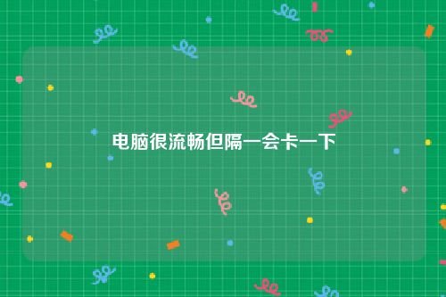 电脑很流畅但隔一会卡一下