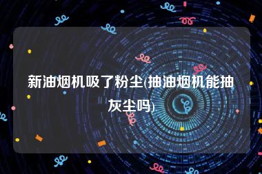 新油烟机吸了粉尘(抽油烟机能抽灰尘吗)