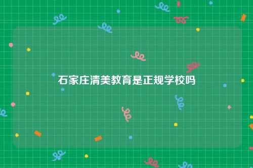 石家庄清美教育是正规学校吗
