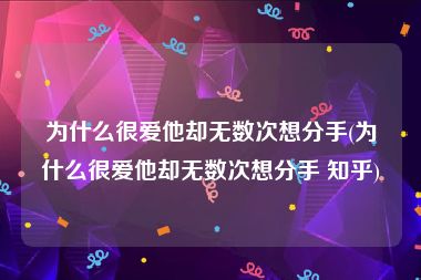 为什么很爱他却无数次想分手(为什么很爱他却无数次想分手 知乎)