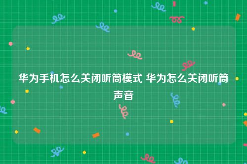 华为手机怎么关闭听筒模式 华为怎么关闭听筒声音