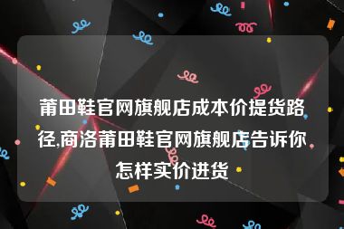 莆田鞋官网旗舰店成本价提货路径,商洛莆田鞋官网旗舰店告诉你怎样实价进货