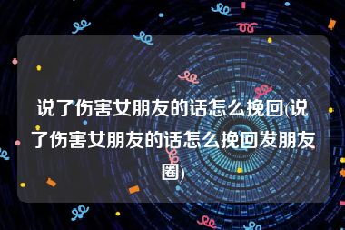 说了伤害女朋友的话怎么挽回(说了伤害女朋友的话怎么挽回发朋友圈)