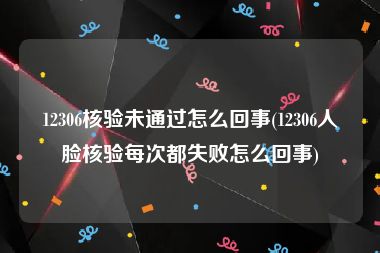 12306核验未通过怎么回事(12306人脸核验每次都失败怎么回事)