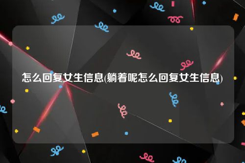 怎么回复女生信息(躺着呢怎么回复女生信息)