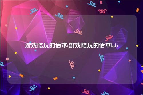 游戏陪玩的话术(游戏陪玩的话术lol)