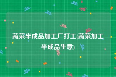 蔬菜半成品加工厂打工(蔬菜加工半成品生意)