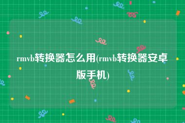 rmvb转换器怎么用(rmvb转换器安卓版手机)