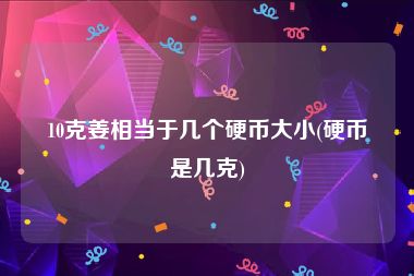 10克姜相当于几个硬币大小(硬币是几克)