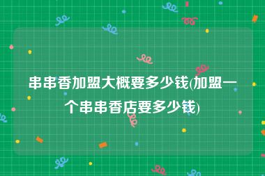 串串香加盟大概要多少钱(加盟一个串串香店要多少钱)