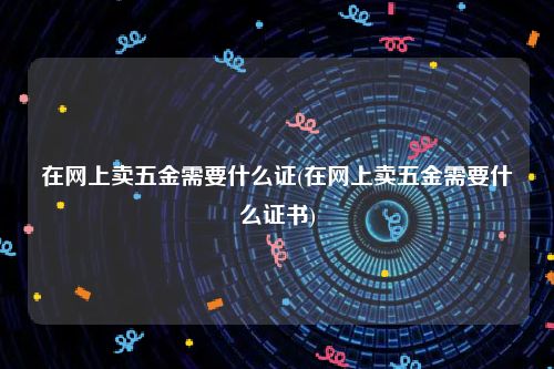 在网上卖五金需要什么证(在网上卖五金需要什么证书)