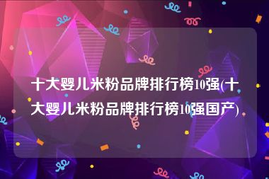 十大婴儿米粉品牌排行榜10强(十大婴儿米粉品牌排行榜10强国产)