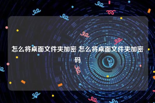 怎么将桌面文件夹加密 怎么将桌面文件夹加密码