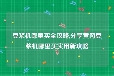 豆浆机哪里买全攻略,分享黄冈豆浆机哪里买实用新攻略