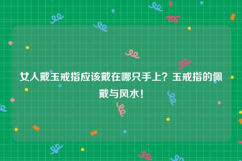 女人戴玉戒指应该戴在哪只手上？玉戒指的佩戴与风水！