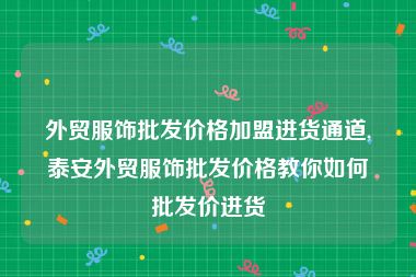 外贸服饰批发价格加盟进货通道,泰安外贸服饰批发价格教你如何批发价进货
