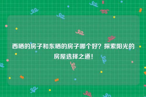 西晒的房子和东晒的房子哪个好？探索阳光的房屋选择之道！