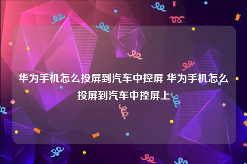 华为手机怎么投屏到汽车中控屏 华为手机怎么投屏到汽车中控屏上