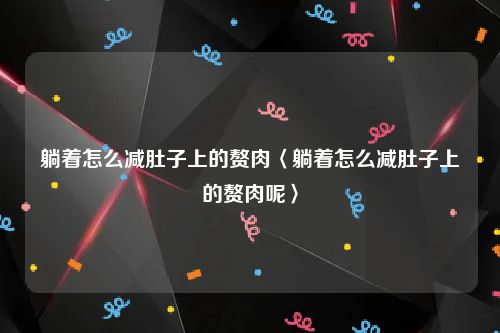 躺着怎么减肚子上的赘肉〈躺着怎么减肚子上的赘肉呢〉