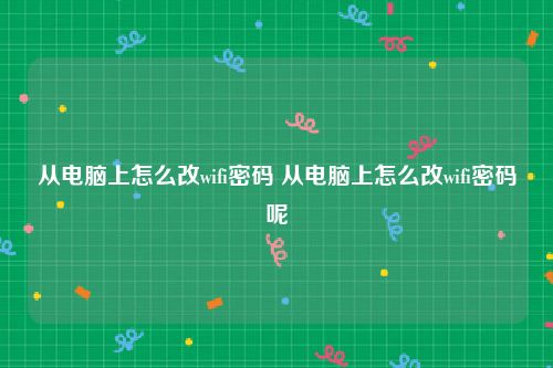 从电脑上怎么改wifi密码 从电脑上怎么改wifi密码呢