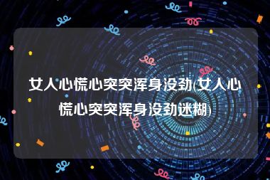 女人心慌心突突浑身没劲(女人心慌心突突浑身没劲迷糊)