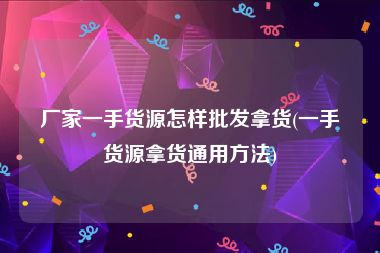 厂家一手货源怎样批发拿货(一手货源拿货通用方法)