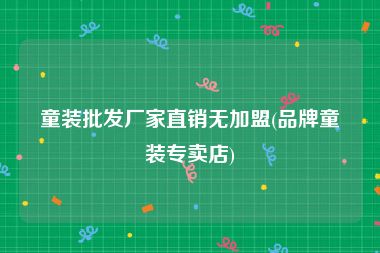 童装批发厂家直销无加盟(品牌童装专卖店)