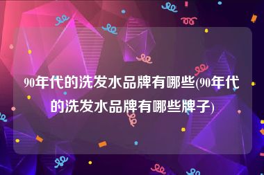 90年代的洗发水品牌有哪些(90年代的洗发水品牌有哪些牌子)