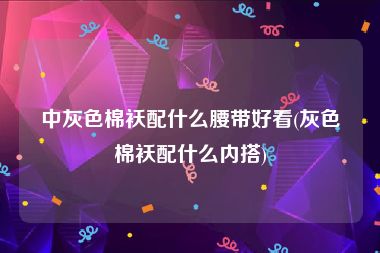 中灰色棉袄配什么腰带好看(灰色棉袄配什么内搭)