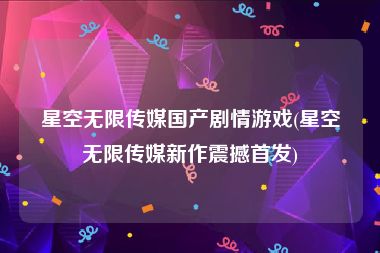 星空无限传媒国产剧情游戏(星空无限传媒新作震撼首发)