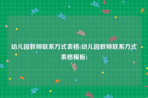 幼儿园教师联系方式表格(幼儿园教师联系方式表格模板)
