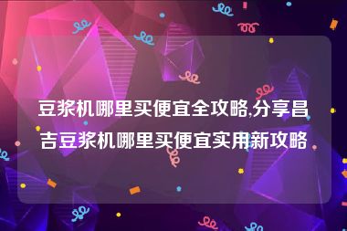 豆浆机哪里买便宜全攻略,分享昌吉豆浆机哪里买便宜实用新攻略