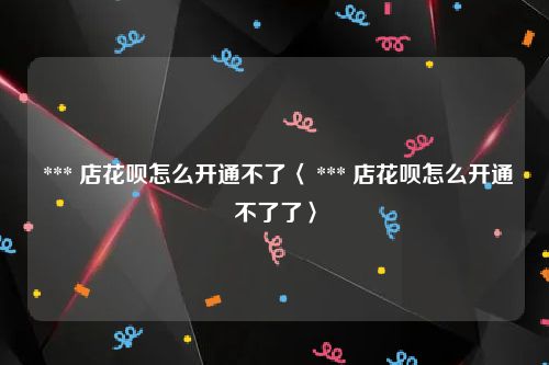 *** 店花呗怎么开通不了〈 *** 店花呗怎么开通不了了〉