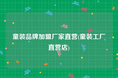 童装品牌加盟厂家直营(童装工厂直营店)