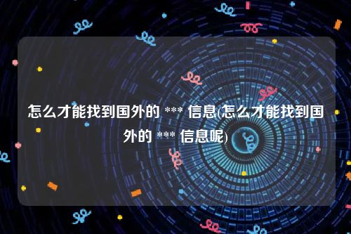 怎么才能找到国外的 *** 信息(怎么才能找到国外的 *** 信息呢)