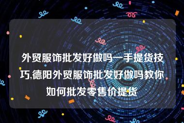 外贸服饰批发好做吗一手提货技巧,德阳外贸服饰批发好做吗教你如何批发零售价提货
