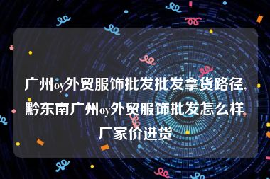 广州oy外贸服饰批发批发拿货路径,黔东南广州oy外贸服饰批发怎么样厂家价进货