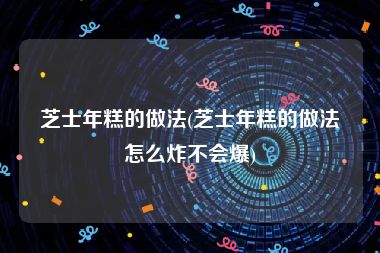 芝士年糕的做法(芝士年糕的做法怎么炸不会爆)