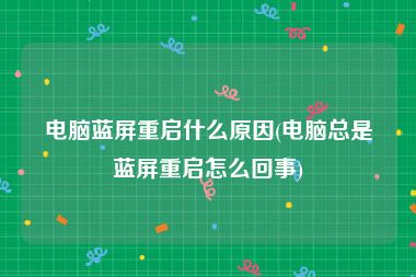 电脑蓝屏重启什么原因(电脑总是蓝屏重启怎么回事)