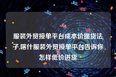 服装外贸接单平台成本价提货法子,喀什服装外贸接单平台告诉你怎样低价进货