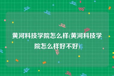 黄河科技学院怎么样(黄河科技学院怎么样好不好)