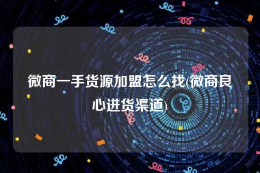 微商一手货源加盟怎么找(微商良心进货渠道)