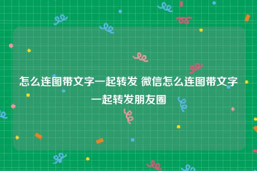 怎么连图带文字一起转发 微信怎么连图带文字一起转发朋友圈