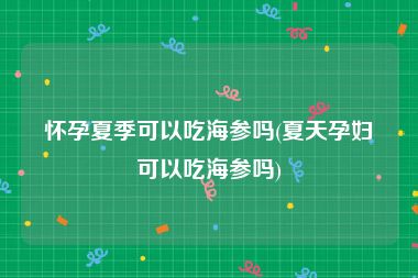 怀孕夏季可以吃海参吗(夏天孕妇可以吃海参吗)
