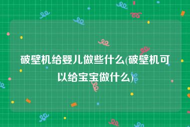 破壁机给婴儿做些什么(破壁机可以给宝宝做什么)