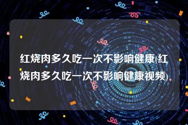 红烧肉多久吃一次不影响健康(红烧肉多久吃一次不影响健康视频)