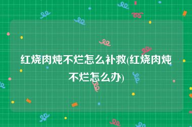 红烧肉炖不烂怎么补救(红烧肉炖不烂怎么办)
