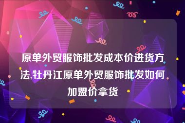 原单外贸服饰批发成本价进货方法,牡丹江原单外贸服饰批发如何加盟价拿货