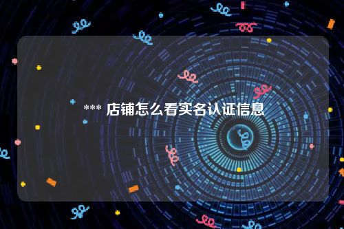  *** 店铺怎么看实名认证信息
