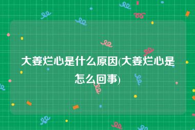 大姜烂心是什么原因(大姜烂心是怎么回事)